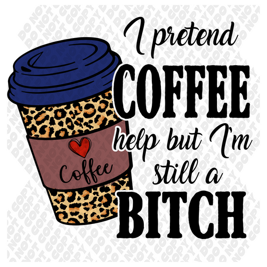 I Pretend Coffee Help But I Am Still A B*tch